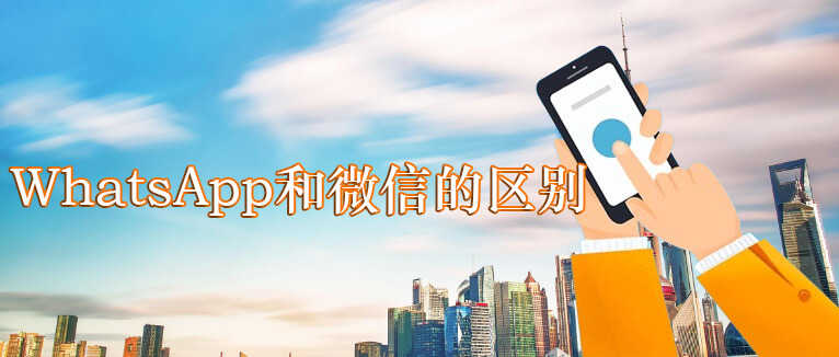 WhatsApp和微信的区别？WhatsApp与微信的优势与劣势总览